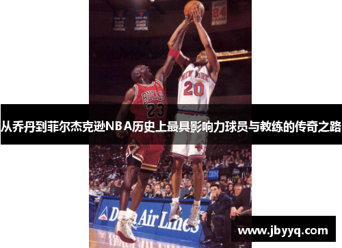 从乔丹到菲尔杰克逊NBA历史上最具影响力球员与教练的传奇之路