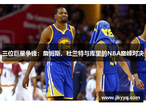 三位巨星争锋：詹姆斯、杜兰特与库里的NBA巅峰对决