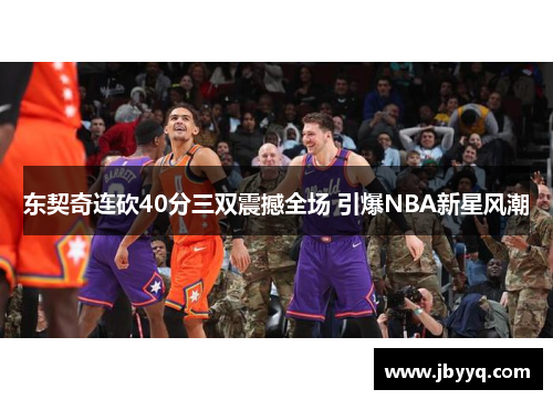 东契奇连砍40分三双震撼全场 引爆NBA新星风潮