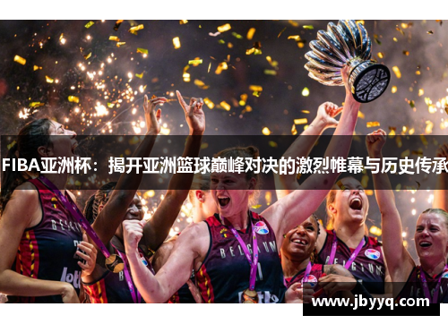 FIBA亚洲杯:揭开亚洲篮球巅峰对决的激烈帷幕与历史传承 FIBA亚洲杯:揭开亚洲篮球巅峰对决的激烈帷幕与历史传承