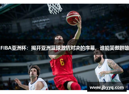 FIBA亚洲杯:揭开亚洲篮球激情对决的序幕,谁能笑傲群雄 FIBA亚洲杯:揭开亚洲篮球激情对决的序幕,谁能笑傲群雄