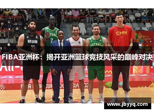 FIBA亚洲杯:揭开亚洲篮球竞技风采的巅峰对决 FIBA亚洲杯:揭开亚洲篮球竞技风采的巅峰对决