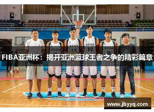 FIBA亚洲杯:揭开亚洲篮球王者之争的精彩篇章 FIBA亚洲杯:揭开亚洲篮球王者之争的精彩篇章
