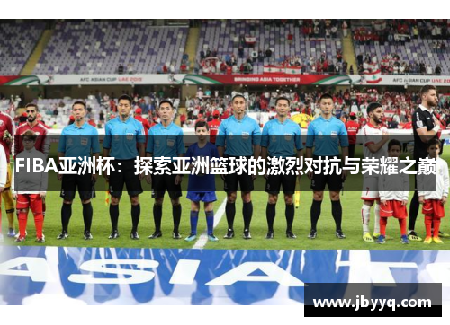 FIBA亚洲杯:探索亚洲篮球的激烈对抗与荣耀之巅 FIBA亚洲杯:探索亚洲篮球的激烈对抗与荣耀之巅