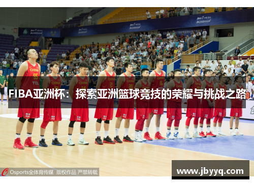 FIBA亚洲杯:探索亚洲篮球竞技的荣耀与挑战之路 FIBA亚洲杯:探索亚洲篮球竞技的荣耀与挑战之路