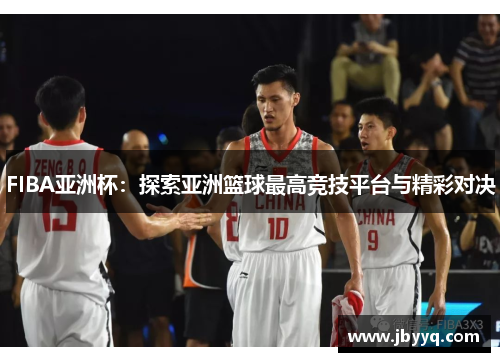 FIBA亚洲杯:探索亚洲篮球最高竞技平台与精彩对决 FIBA亚洲杯:探索亚洲篮球最高竞技平台与精彩对决