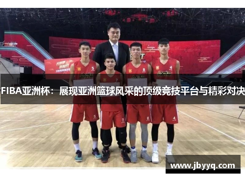 FIBA亚洲杯:展现亚洲篮球风采的顶级竞技平台与精彩对决 FIBA亚洲杯:展现亚洲篮球风采的顶级竞技平台与精彩对决