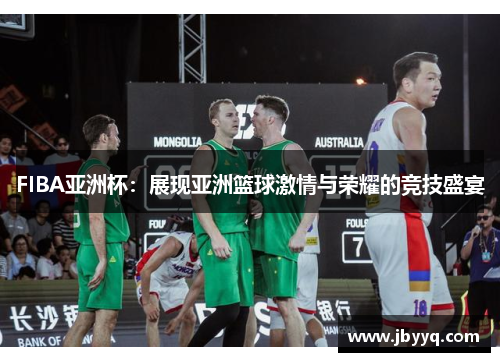 FIBA亚洲杯:展现亚洲篮球激情与荣耀的竞技盛宴 FIBA亚洲杯:展现亚洲篮球激情与荣耀的竞技盛宴