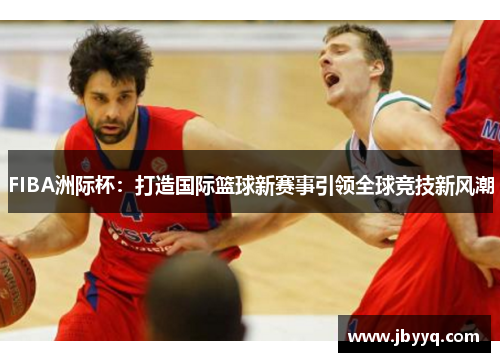 FIBA洲际杯:打造国际篮球新赛事引领全球竞技新风潮 FIBA洲际杯:打造国际篮球新赛事引领全球竞技新风潮