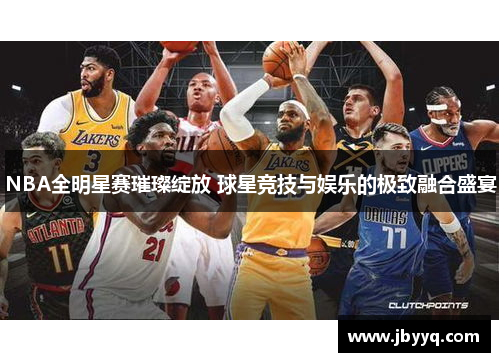 NBA全明星赛璀璨绽放 球星竞技与娱乐的极致融合盛宴 NBA全明星赛璀璨绽放 球星竞技与娱乐的极致融合盛宴