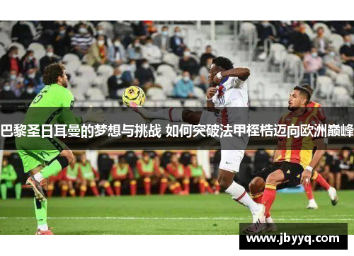 巴黎圣日耳曼的梦想与挑战 如何突破法甲桎梏迈向欧洲巅峰 巴黎圣日耳曼的梦想与挑战 如何突破法甲桎梏迈向欧洲巅峰