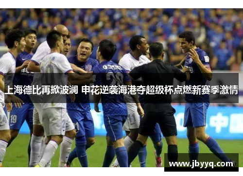 上海德比再掀波澜 申花逆袭海港夺超级杯点燃新赛季激情 上海德比再掀波澜 申花逆袭海港夺超级杯点燃新赛季激情