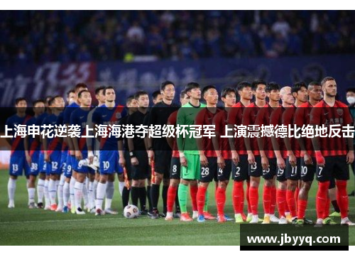 上海申花逆袭上海海港夺超级杯冠军 上演震撼德比绝地反击 上海申花逆袭上海海港夺超级杯冠军 上演震撼德比绝地反击