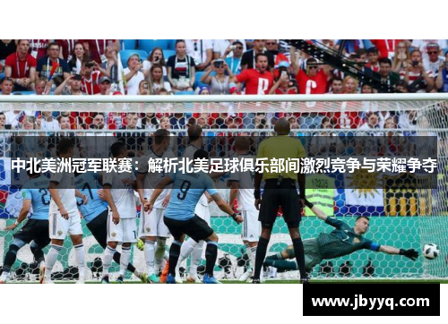 中北美洲冠军联赛:解析北美足球俱乐部间激烈竞争与荣耀争夺 中北美洲冠军联赛:解析北美足球俱乐部间激烈竞争与荣耀争夺