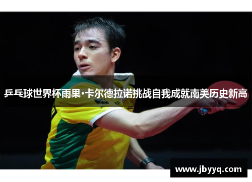 乒乓球世界杯雨果·卡尔德拉诺挑战自我成就南美历史新高 乒乓球世界杯雨果·卡尔德拉诺挑战自我成就南美历史新高