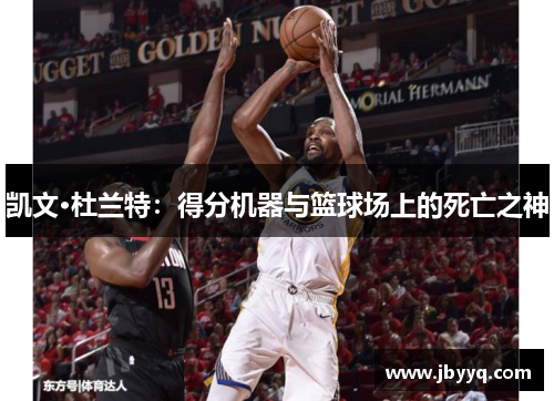 凯文·杜兰特:得分机器与篮球场上的死亡之神 凯文·杜兰特:得分机器与篮球场上的死亡之神