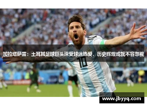 加拉塔萨雷:土耳其足球巨头深受球迷热爱,历史辉煌成就不容忽视 加拉塔萨雷:土耳其足球巨头深受球迷热爱,历史辉煌成就不容忽视