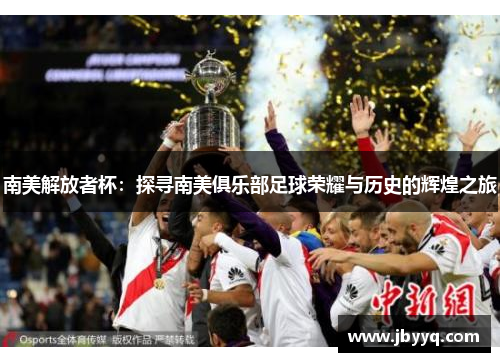 南美解放者杯:探寻南美俱乐部足球荣耀与历史的辉煌之旅 南美解放者杯:探寻南美俱乐部足球荣耀与历史的辉煌之旅