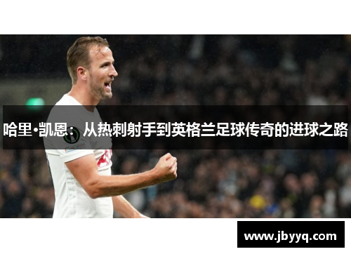哈里·凯恩:从热刺射手到英格兰足球传奇的进球之路 哈里·凯恩:从热刺射手到英格兰足球传奇的进球之路