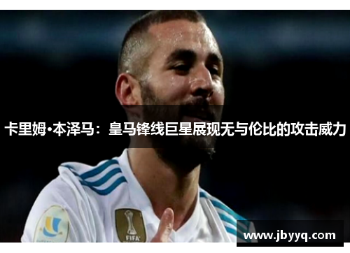 卡里姆·本泽马:皇马锋线巨星展现无与伦比的攻击威力 卡里姆·本泽马:皇马锋线巨星展现无与伦比的攻击威力