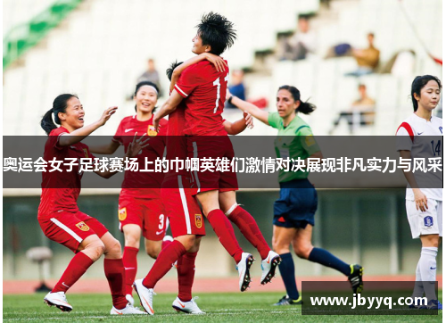 奥运会女子足球赛场上的巾帼英雄们激情对决展现非凡实力与风采 奥运会女子足球赛场上的巾帼英雄们激情对决展现非凡实力与风采