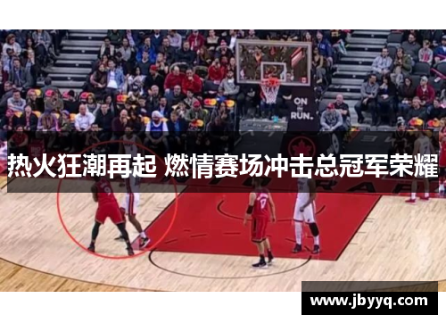热火狂潮再起 燃情赛场冲击总冠军荣耀 热火狂潮再起 燃情赛场冲击总冠军荣耀