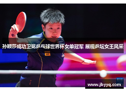 孙颖莎成功卫冕乒乓球世界杯女单冠军 展现乒坛女王风采 孙颖莎成功卫冕乒乓球世界杯女单冠军 展现乒坛女王风采