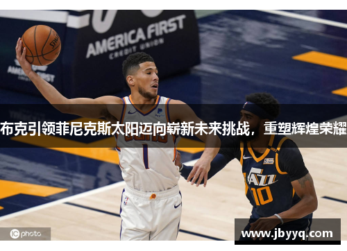 布克引领菲尼克斯太阳迈向崭新未来挑战,重塑辉煌荣耀 布克引领菲尼克斯太阳迈向崭新未来挑战,重塑辉煌荣耀