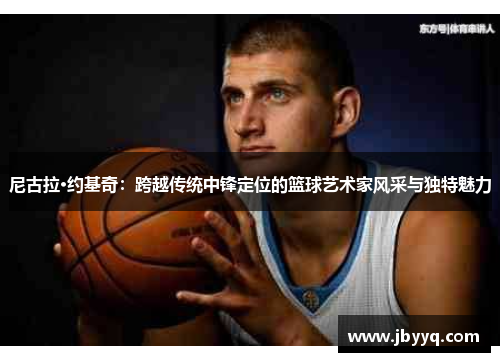 尼古拉·约基奇:跨越传统中锋定位的篮球艺术家风采与独特魅力 尼古拉·约基奇:跨越传统中锋定位的篮球艺术家风采与独特魅力