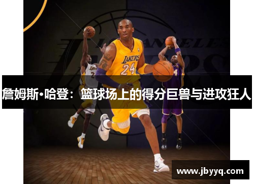 詹姆斯·哈登:篮球场上的得分巨兽与进攻狂人 詹姆斯·哈登:篮球场上的得分巨兽与进攻狂人