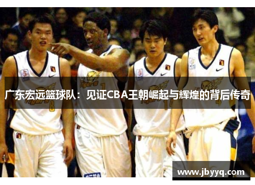 广东宏远篮球队:见证CBA王朝崛起与辉煌的背后传奇 广东宏远篮球队:见证CBA王朝崛起与辉煌的背后传奇