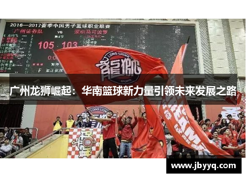 广州龙狮崛起:华南篮球新力量引领未来发展之路 广州龙狮崛起:华南篮球新力量引领未来发展之路