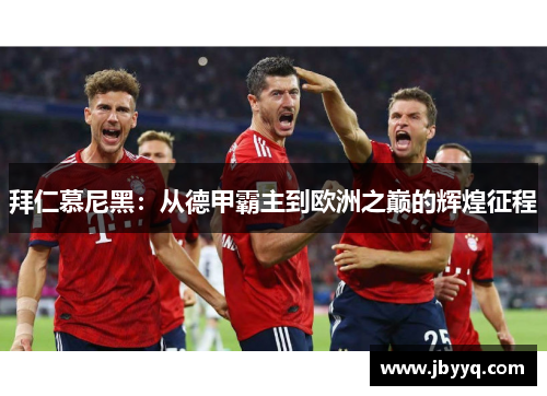 拜仁慕尼黑:从德甲霸主到欧洲之巅的辉煌征程 拜仁慕尼黑:从德甲霸主到欧洲之巅的辉煌征程