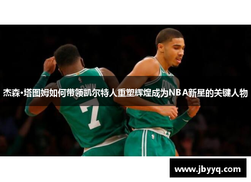 杰森·塔图姆如何带领凯尔特人重塑辉煌成为NBA新星的关键人物 杰森·塔图姆如何带领凯尔特人重塑辉煌成为NBA新星的关键人物