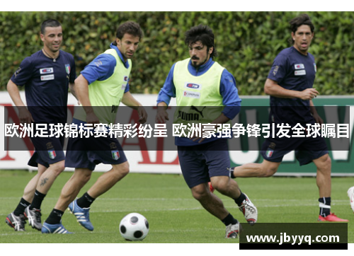 欧洲足球锦标赛精彩纷呈 欧洲豪强争锋引发全球瞩目 欧洲足球锦标赛精彩纷呈 欧洲豪强争锋引发全球瞩目