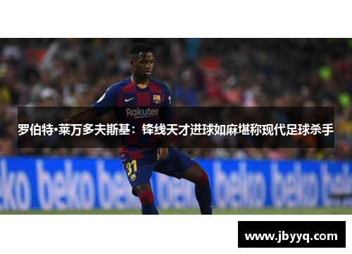 罗伯特·莱万多夫斯基:锋线天才进球如麻堪称现代足球杀手 罗伯特·莱万多夫斯基:锋线天才进球如麻堪称现代足球杀手