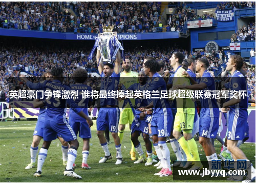 英超豪门争锋激烈 谁将最终捧起英格兰足球超级联赛冠军奖杯 英超豪门争锋激烈 谁将最终捧起英格兰足球超级联赛冠军奖杯