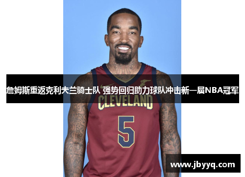 詹姆斯重返克利夫兰骑士队 强势回归助力球队冲击新一届NBA冠军 詹姆斯重返克利夫兰骑士队 强势回归助力球队冲击新一届NBA冠军