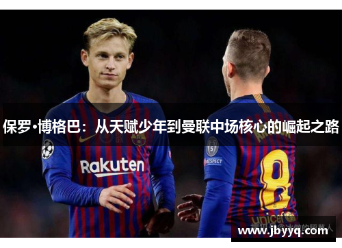 保罗·博格巴:从天赋少年到曼联中场核心的崛起之路 保罗·博格巴:从天赋少年到曼联中场核心的崛起之路