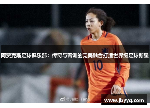 阿贾克斯足球俱乐部:传奇与青训的完美融合打造世界级足球新星 阿贾克斯足球俱乐部:传奇与青训的完美融合打造世界级足球新星