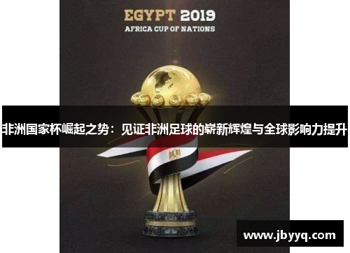 非洲国家杯崛起之势:见证非洲足球的崭新辉煌与全球影响力提升 非洲国家杯崛起之势:见证非洲足球的崭新辉煌与全球影响力提升