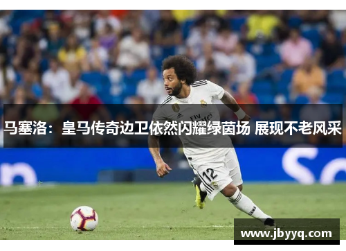 马塞洛:皇马传奇边卫依然闪耀绿茵场 展现不老风采 马塞洛:皇马传奇边卫依然闪耀绿茵场 展现不老风采