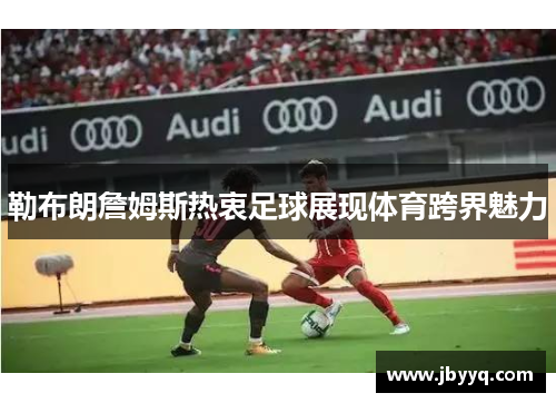 勒布朗詹姆斯热衷足球展现体育跨界魅力 勒布朗詹姆斯热衷足球展现体育跨界魅力