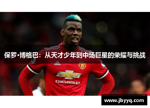 保罗·博格巴:从天才少年到中场巨星的荣耀与挑战 保罗·博格巴:从天才少年到中场巨星的荣耀与挑战