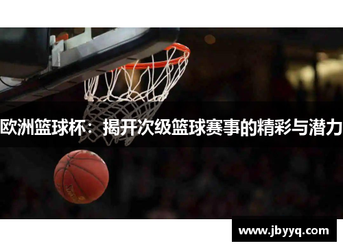 欧洲篮球杯:揭开次级篮球赛事的精彩与潜力 欧洲篮球杯:揭开次级篮球赛事的精彩与潜力