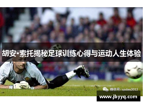 胡安·索托揭秘足球训练心得与运动人生体验 胡安·索托揭秘足球训练心得与运动人生体验