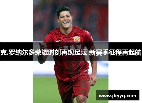 克.罗纳尔多荣耀时刻再现足坛 新赛季征程再起航 克.罗纳尔多荣耀时刻再现足坛 新赛季征程再起航