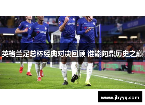 英格兰足总杯经典对决回顾 谁能问鼎历史之巅 英格兰足总杯经典对决回顾 谁能问鼎历史之巅