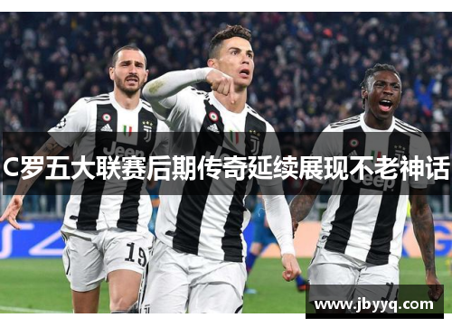 C罗五大联赛后期传奇延续展现不老神话 C罗五大联赛后期传奇延续展现不老神话