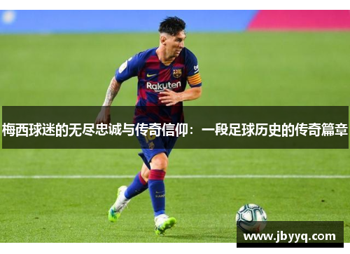 梅西球迷的无尽忠诚与传奇信仰:一段足球历史的传奇篇章 梅西球迷的无尽忠诚与传奇信仰:一段足球历史的传奇篇章